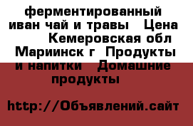 ферментированный иван-чай и травы › Цена ­ 100 - Кемеровская обл., Мариинск г. Продукты и напитки » Домашние продукты   